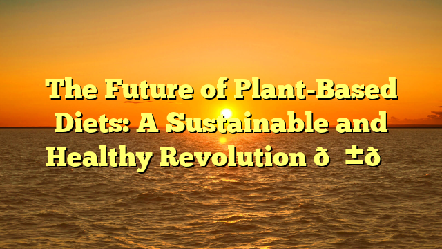 The Future of Plant-Based Diets: A Sustainable and Healthy Revolution 🌱🌎