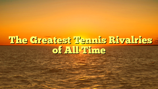 ﻿The Greatest Tennis Rivalries of All Time
