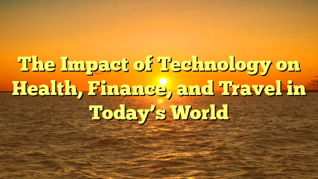 The Impact of Technology on Health, Finance, and Travel in Today’s World