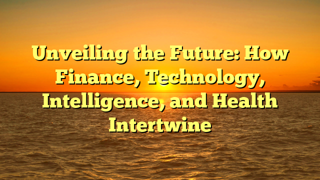 Unveiling the Future: How Finance, Technology, Intelligence, and Health Intertwine