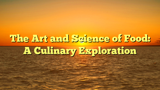 The Art and Science of Food: A Culinary Exploration